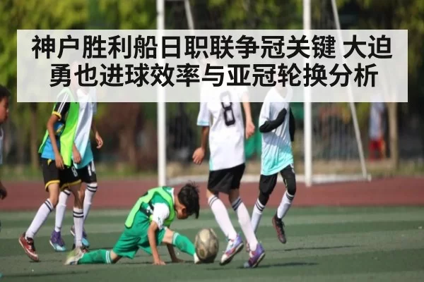 神户胜利船日职联争冠关键 大迫勇也进球效率与亚冠轮换分析