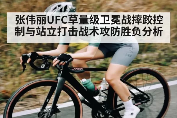 张伟丽UFC草量级卫冕战摔跤控制与站立打击战术攻防胜负分析