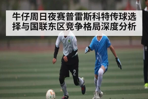 牛仔周日夜赛普雷斯科特传球选择与国联东区竞争格局深度分析